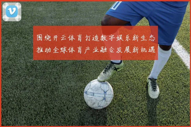 围绕开云体育打造数字娱乐新生态推动全球体育产业融合发展新机遇