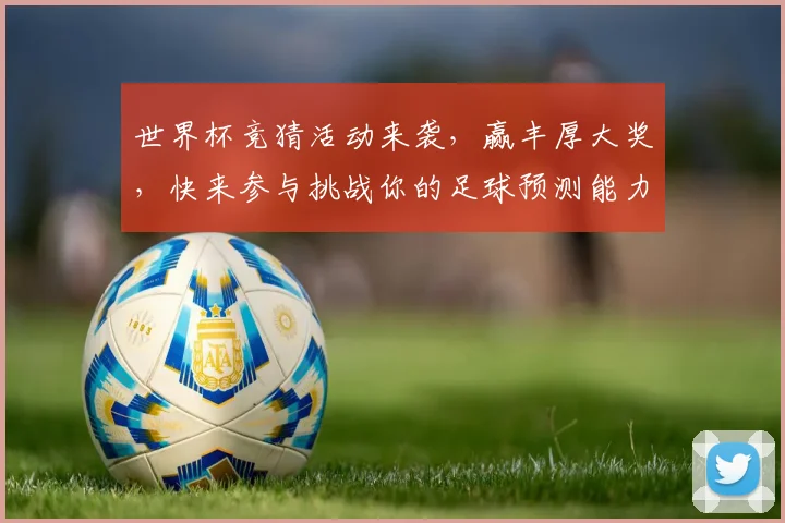 世界杯竞猜活动来袭，赢丰厚大奖，快来参与挑战你的足球预测能力！