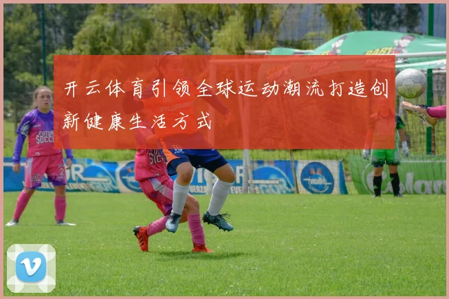 开云体育引领全球运动潮流打造创新健康生活方式