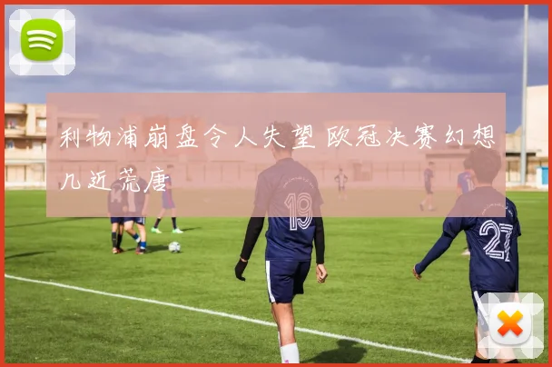 利物浦崩盘令人失望 欧冠决赛幻想几近荒唐