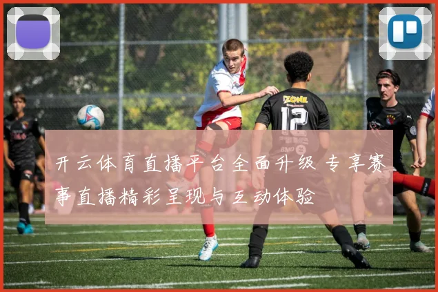 开云体育直播平台全面升级 专享赛事直播精彩呈现与互动体验