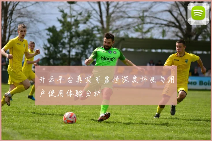 开云平台真实可靠性深度评测与用户使用体验分析