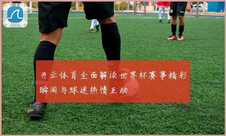 开云体育全面解读世界杯赛事精彩瞬间与球迷热情互动