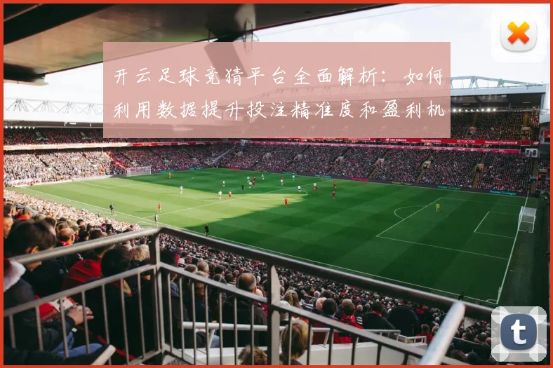 开云足球竞猜平台全面解析：如何利用数据提升投注精准度和盈利机会