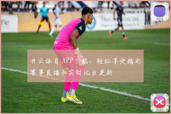 开云体育 APP下载，轻松享受精彩赛事直播和实时比分更新