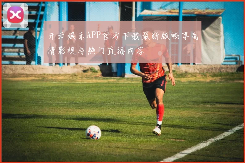 开云娱乐APP官方下载最新版畅享高清影视与热门直播内容