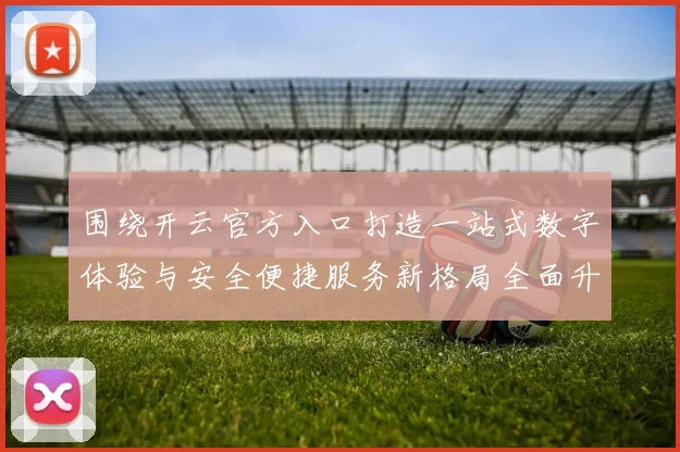 围绕开云官方入口打造一站式数字体验与安全便捷服务新格局全面升级