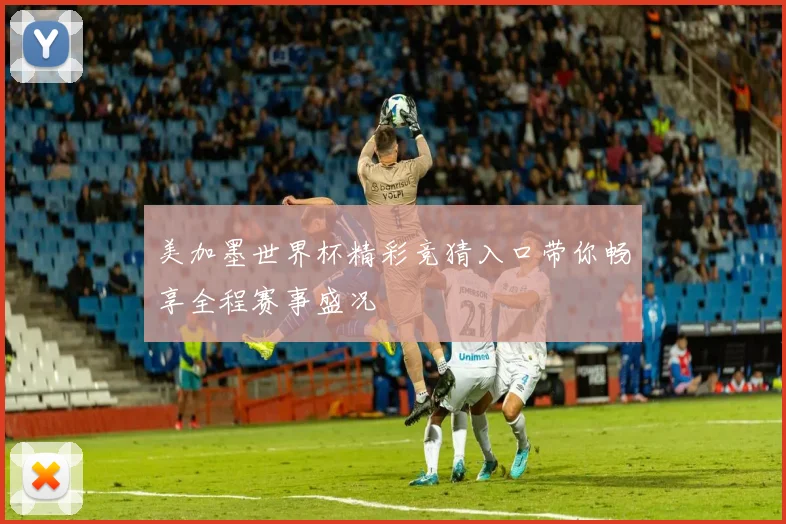 美加墨世界杯精彩竞猜入口带你畅享全程赛事盛况