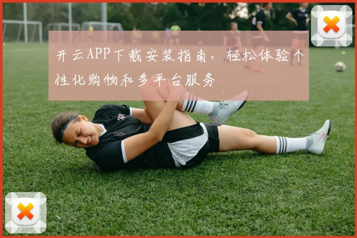 开云APP下载安装指南，轻松体验个性化购物和多平台服务