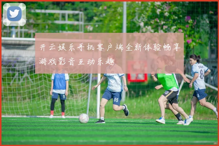 开云娱乐手机客户端全新体验畅享游戏影音互动乐趣