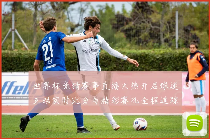 世界杯竞猜赛事直播火热开启球迷互动实时比分与精彩赛况全程追踪