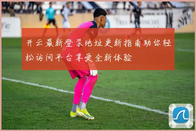 开云最新登录地址更新指南助你轻松访问平台享受全新体验