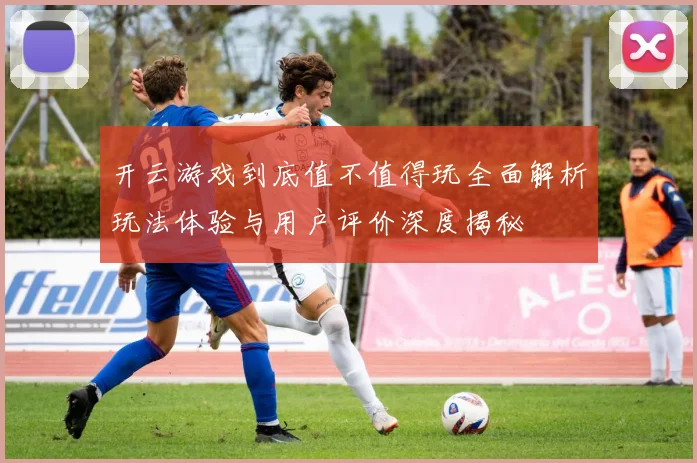 开云游戏到底值不值得玩全面解析玩法体验与用户评价深度揭秘