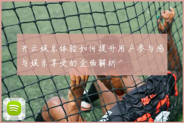 开云娱乐体验如何提升用户参与感与娱乐享受的全面解析