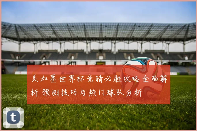 美加墨世界杯竞猜必胜攻略全面解析 预测技巧与热门球队分析