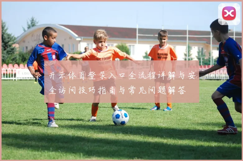 开云体育登录入口全流程详解与安全访问技巧指南与常见问题解答