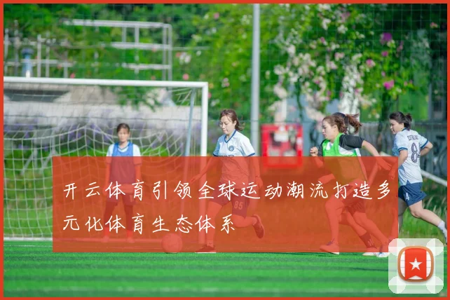 开云体育引领全球运动潮流打造多元化体育生态体系