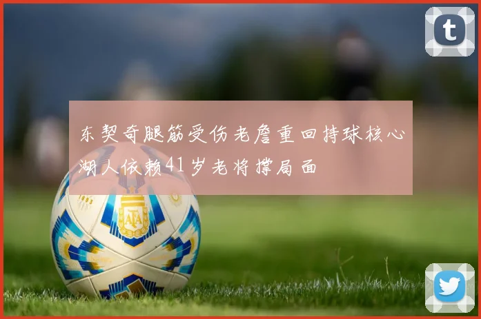东契奇腿筋受伤老詹重回持球核心湖人依赖41岁老将撑局面