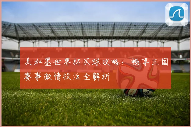 美加墨世界杯买球攻略，畅享三国赛事激情投注全解析