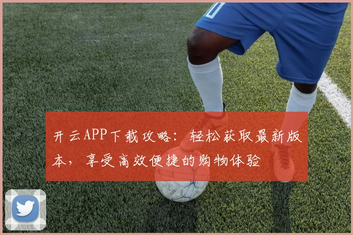开云APP下载攻略：轻松获取最新版本，享受高效便捷的购物体验