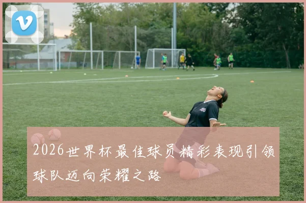 2026世界杯最佳球员精彩表现引领球队迈向荣耀之路