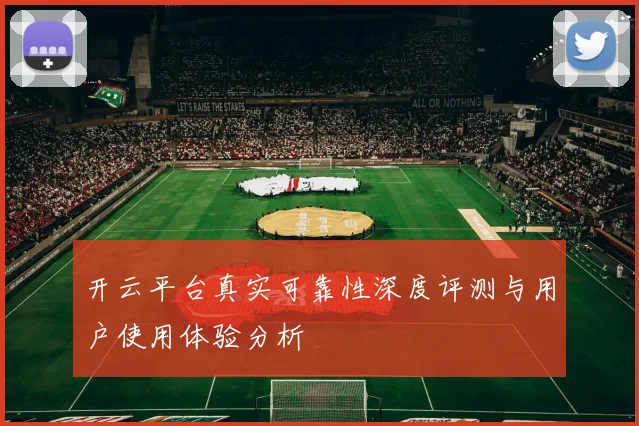 开云平台真实可靠性深度评测与用户使用体验分析
