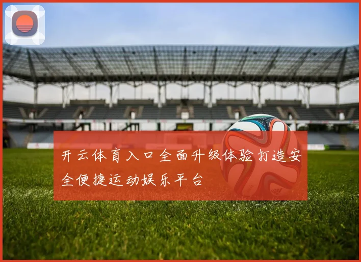 开云体育入口全面升级体验打造安全便捷运动娱乐平台