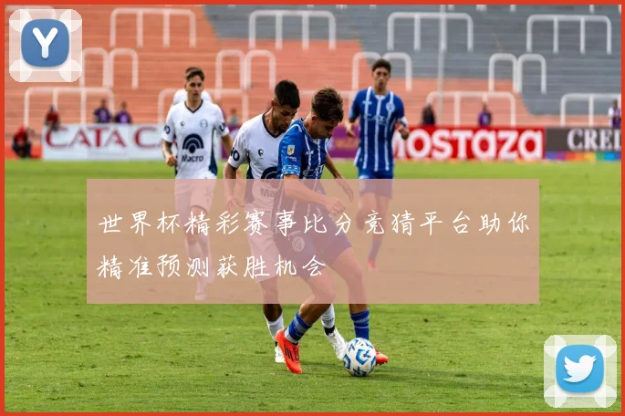 世界杯精彩赛事比分竞猜平台助你精准预测获胜机会