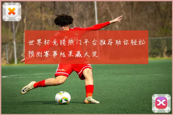 世界杯竞猜热门平台推荐助你轻松预测赛事结果赢大奖