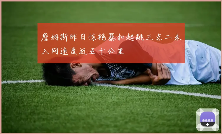 詹姆斯昨日惊艳暴扣起跳三点二米入网速度近五十公里