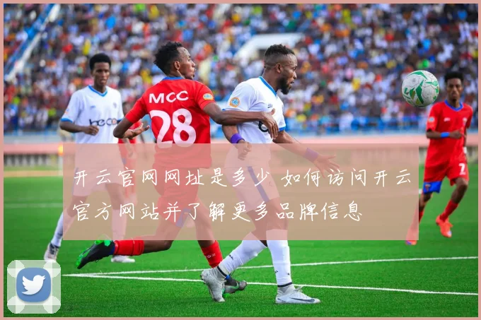 开云官网网址是多少 如何访问开云官方网站并了解更多品牌信息
