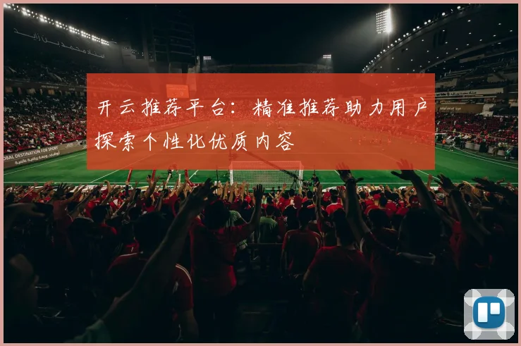 开云推荐平台：精准推荐助力用户探索个性化优质内容