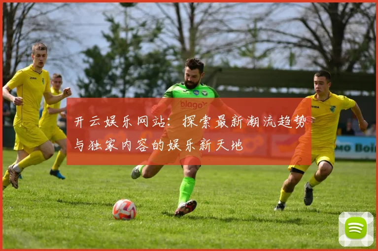开云娱乐网站：探索最新潮流趋势与独家内容的娱乐新天地