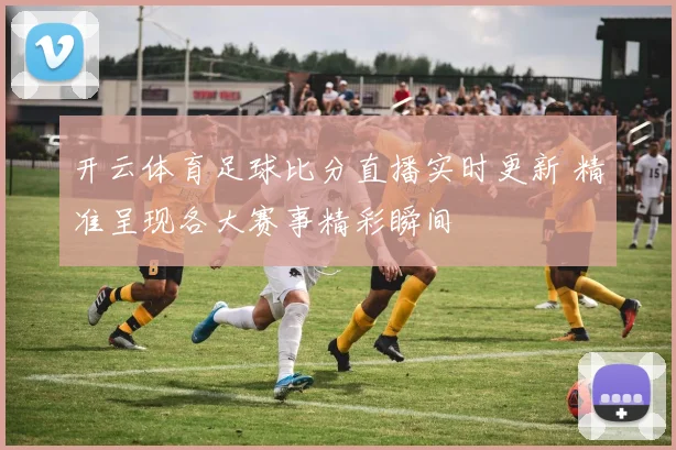 开云体育足球比分直播实时更新 精准呈现各大赛事精彩瞬间