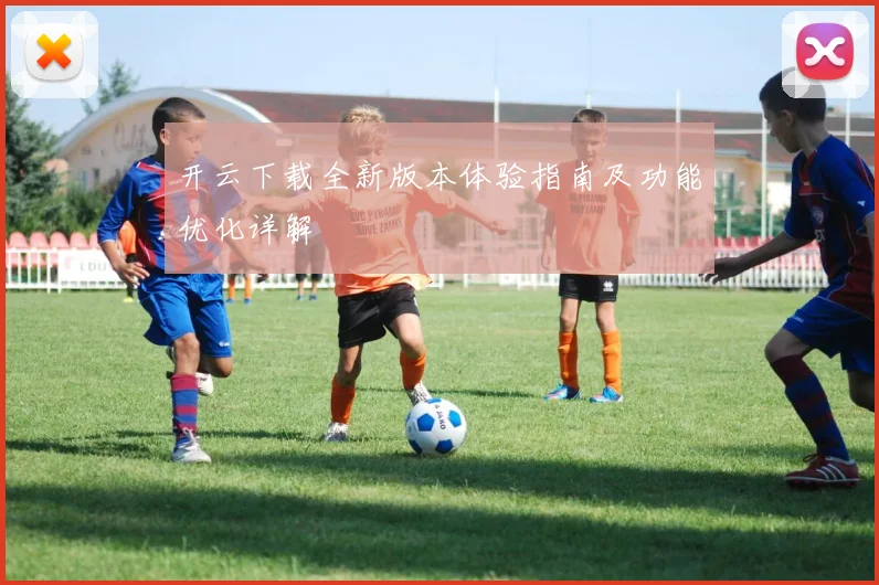 开云下载全新版本体验指南及功能优化详解