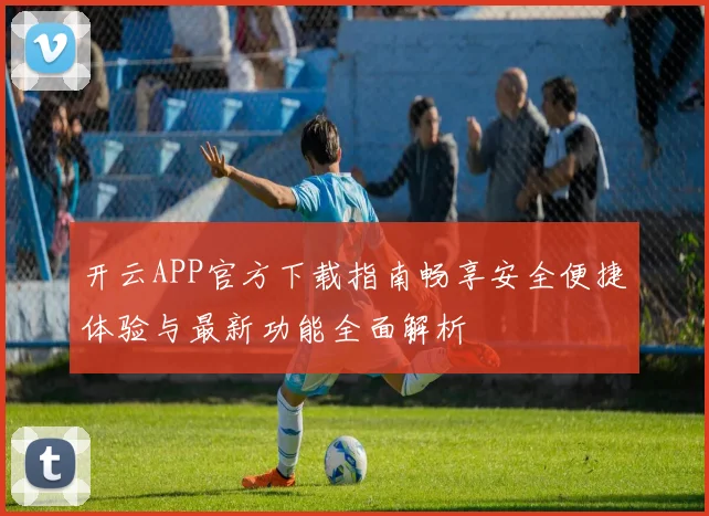 开云APP官方下载指南畅享安全便捷体验与最新功能全面解析