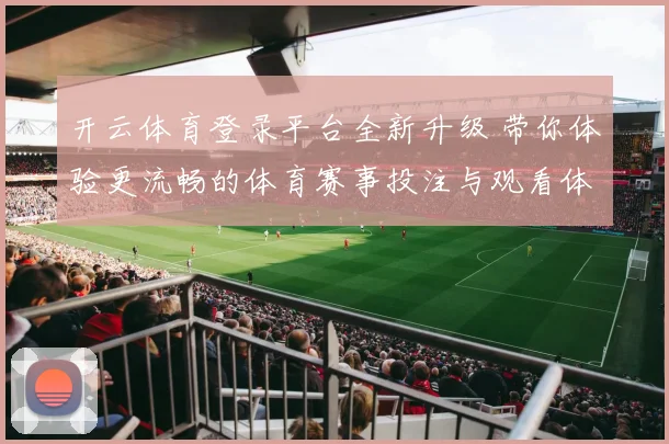 开云体育登录平台全新升级 带你体验更流畅的体育赛事投注与观看体验