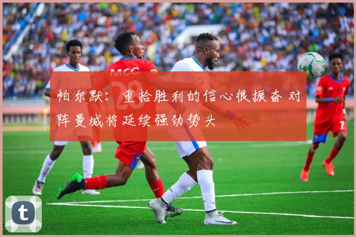 帕尔默：重拾胜利的信心很振奋 对阵曼城将延续强劲势头