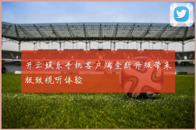 开云娱乐手机客户端全新升级带来极致视听体验