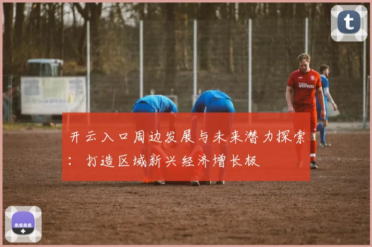 开云入口周边发展与未来潜力探索：打造区域新兴经济增长极