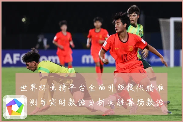 世界杯竞猜平台全面升级提供精准预测与实时数据分析决胜赛场数据研判