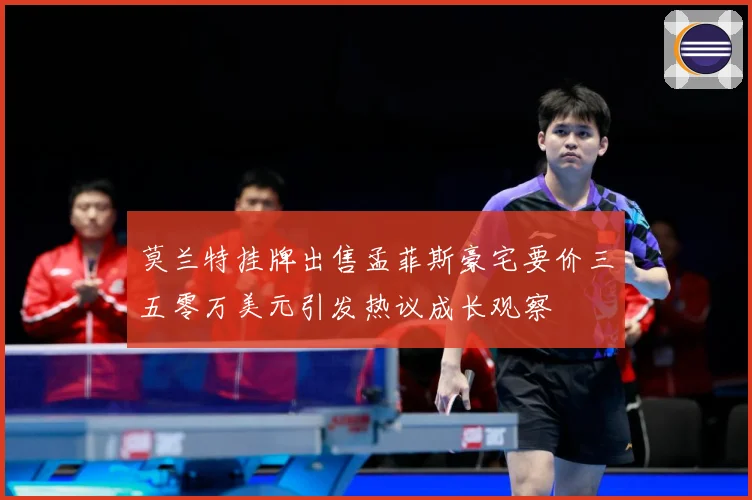 莫兰特挂牌出售孟菲斯豪宅要价三五零万美元引发热议成长观察