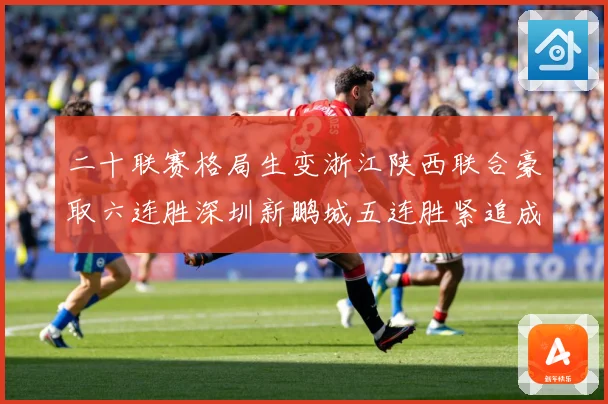 二十联赛格局生变浙江陕西联合豪取六连胜深圳新鹏城五连胜紧追成长观察