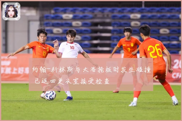 约翰-科林斯与大洛抢板时发生碰撞 已返回更衣室接受检查