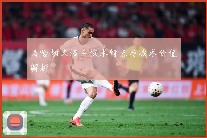 马哈切夫格斗技术特点与战术价值解析