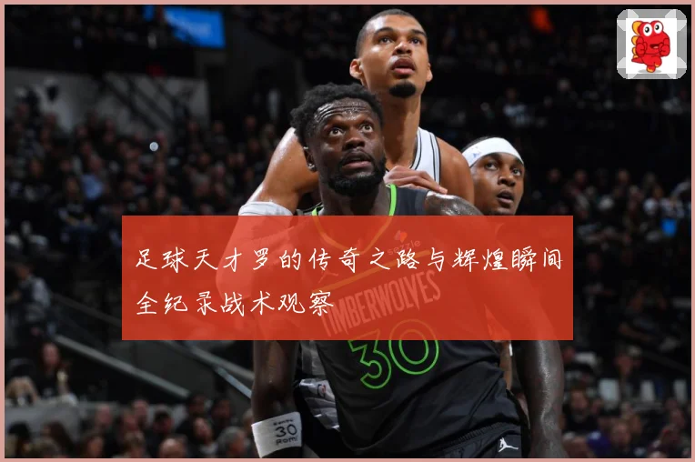 足球天才罗的传奇之路与辉煌瞬间全纪录战术观察