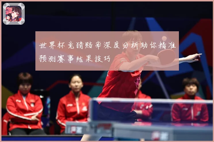 世界杯竞猜赔率深度分析助你精准预测赛事结果技巧