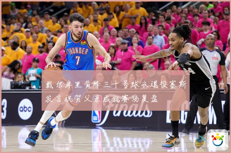 戴尔库里黄蜂三十号球衣退役塞斯发言祝贺父亲成就赛场复盘