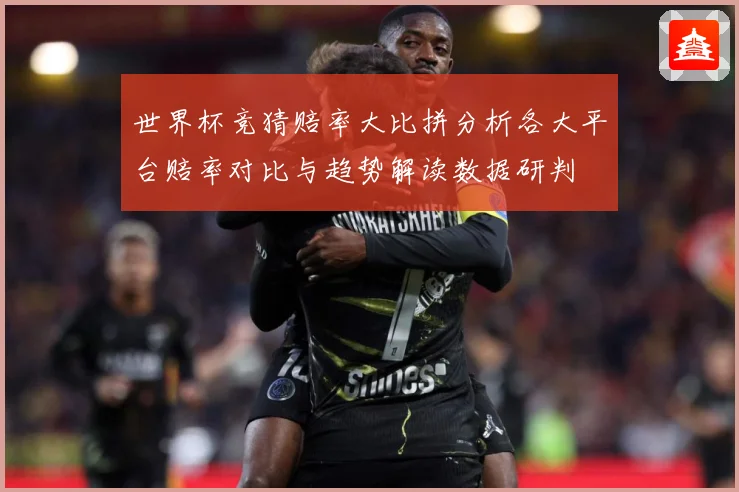 世界杯竞猜赔率大比拼分析各大平台赔率对比与趋势解读数据研判