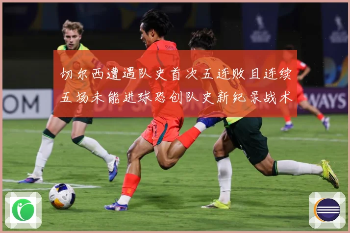 切尔西遭遇队史首次五连败且连续五场未能进球恐创队史新纪录战术观察